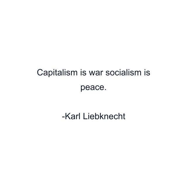 Capitalism is war socialism is peace.