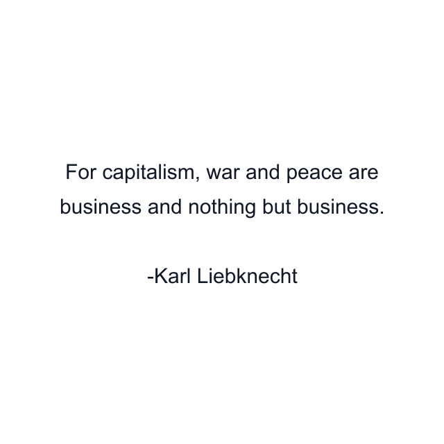 For capitalism, war and peace are business and nothing but business.