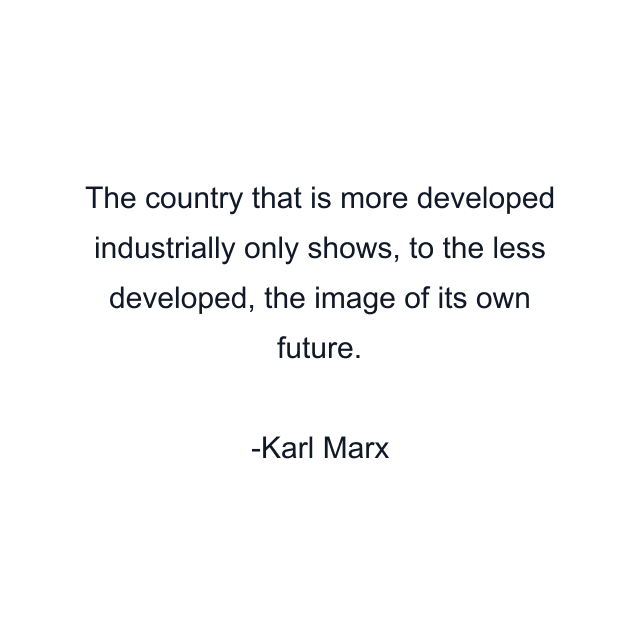 The country that is more developed industrially only shows, to the less developed, the image of its own future.