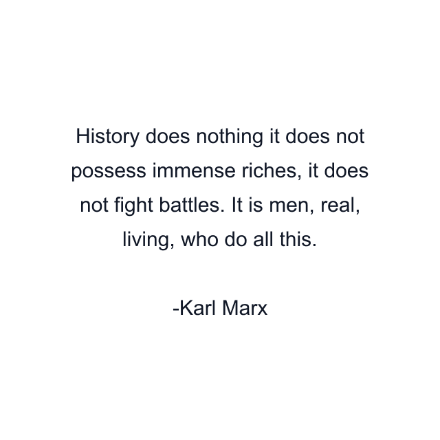 History does nothing it does not possess immense riches, it does not fight battles. It is men, real, living, who do all this.