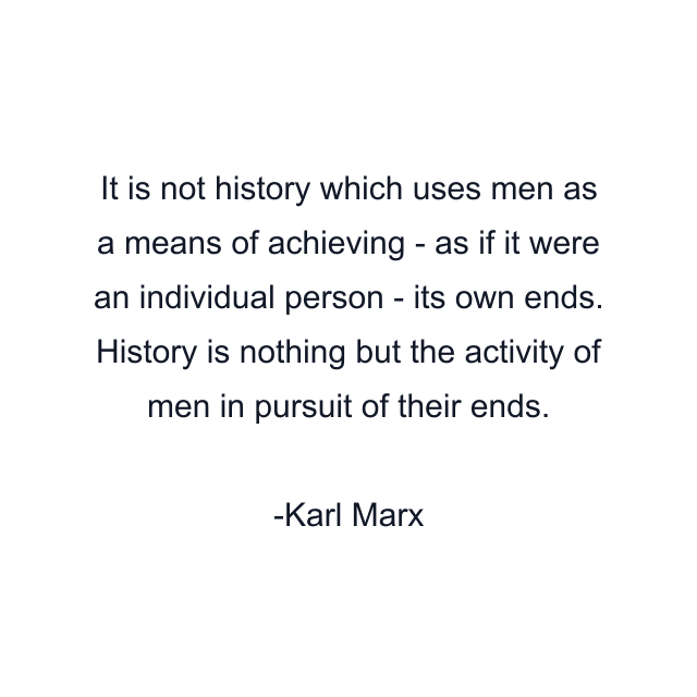 It is not history which uses men as a means of achieving - as if it were an individual person - its own ends. History is nothing but the activity of men in pursuit of their ends.