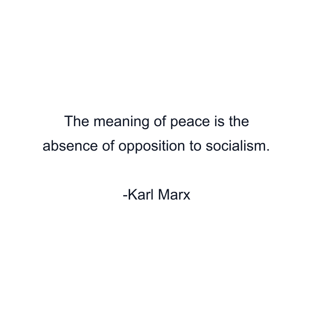 The meaning of peace is the absence of opposition to socialism.