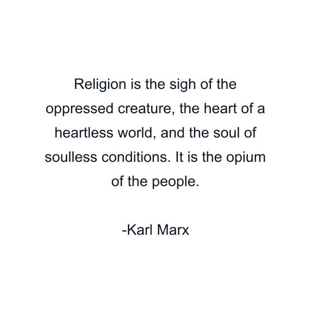 Religion is the sigh of the oppressed creature, the heart of a heartless world, and the soul of soulless conditions. It is the opium of the people.