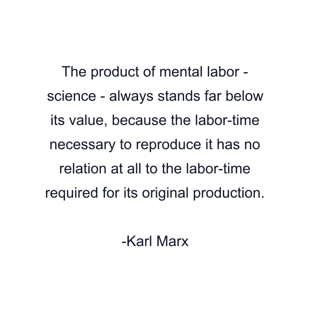 The product of mental labor - science - always stands far below its value, because the labor-time necessary to reproduce it has no relation at all to the labor-time required for its original production.