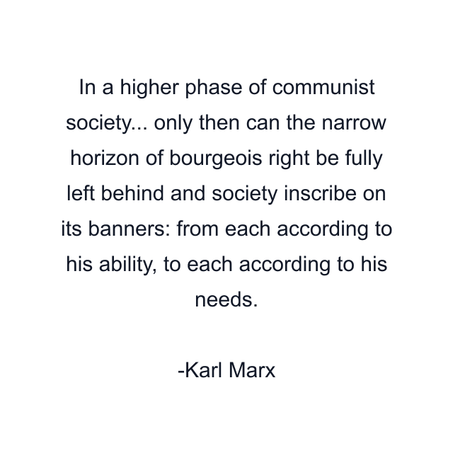 In a higher phase of communist society... only then can the narrow horizon of bourgeois right be fully left behind and society inscribe on its banners: from each according to his ability, to each according to his needs.