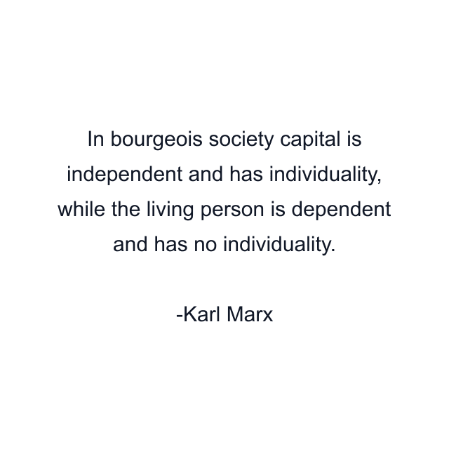 In bourgeois society capital is independent and has individuality, while the living person is dependent and has no individuality.