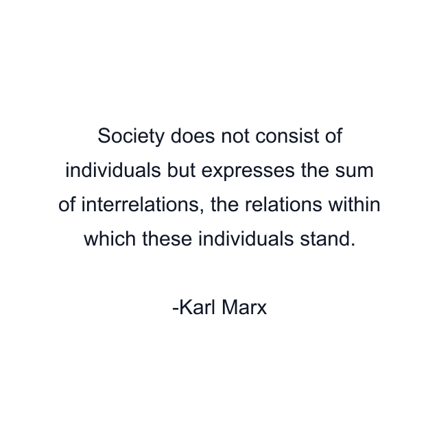 Society does not consist of individuals but expresses the sum of interrelations, the relations within which these individuals stand.