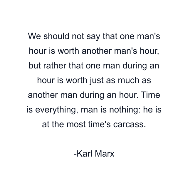 We should not say that one man's hour is worth another man's hour, but rather that one man during an hour is worth just as much as another man during an hour. Time is everything, man is nothing: he is at the most time's carcass.