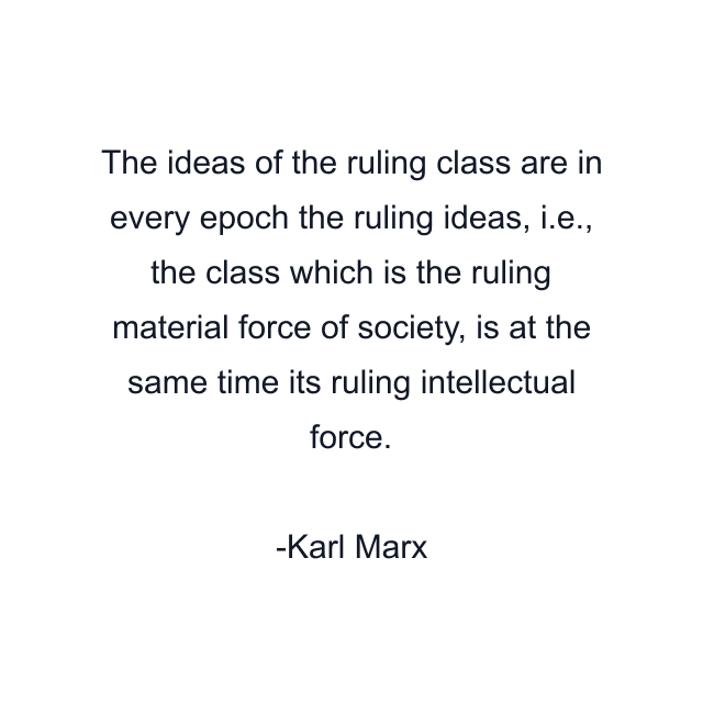 The ideas of the ruling class are in every epoch the ruling ideas, i.e., the class which is the ruling material force of society, is at the same time its ruling intellectual force.