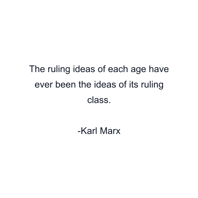 The ruling ideas of each age have ever been the ideas of its ruling class.