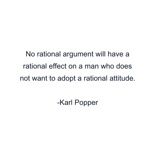 No rational argument will have a rational effect on a man who does not want to adopt a rational attitude.