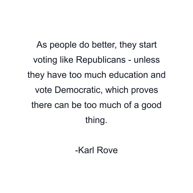 As people do better, they start voting like Republicans - unless they have too much education and vote Democratic, which proves there can be too much of a good thing.