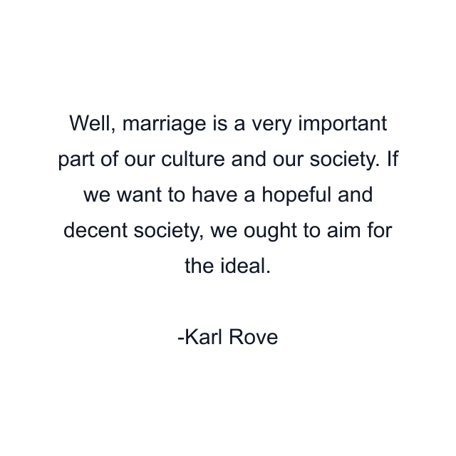 Well, marriage is a very important part of our culture and our society. If we want to have a hopeful and decent society, we ought to aim for the ideal.