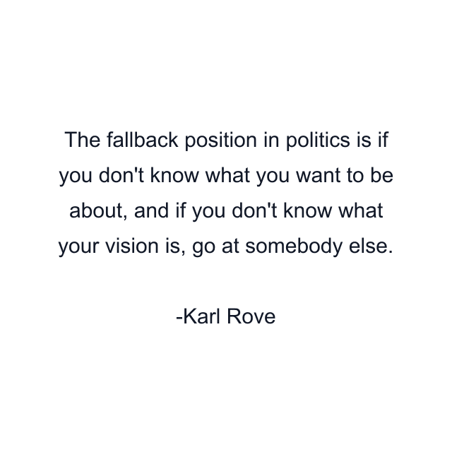 The fallback position in politics is if you don't know what you want to be about, and if you don't know what your vision is, go at somebody else.