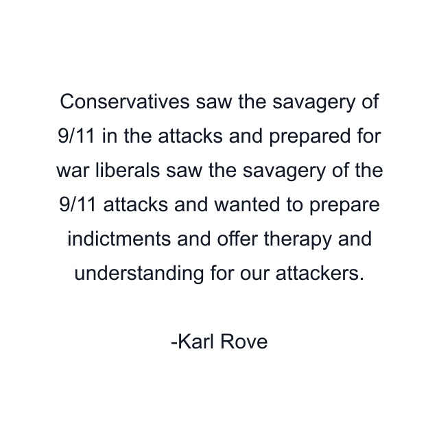 Conservatives saw the savagery of 9/11 in the attacks and prepared for war liberals saw the savagery of the 9/11 attacks and wanted to prepare indictments and offer therapy and understanding for our attackers.