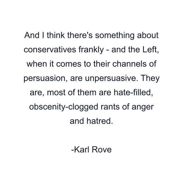 And I think there's something about conservatives frankly - and the Left, when it comes to their channels of persuasion, are unpersuasive. They are, most of them are hate-filled, obscenity-clogged rants of anger and hatred.