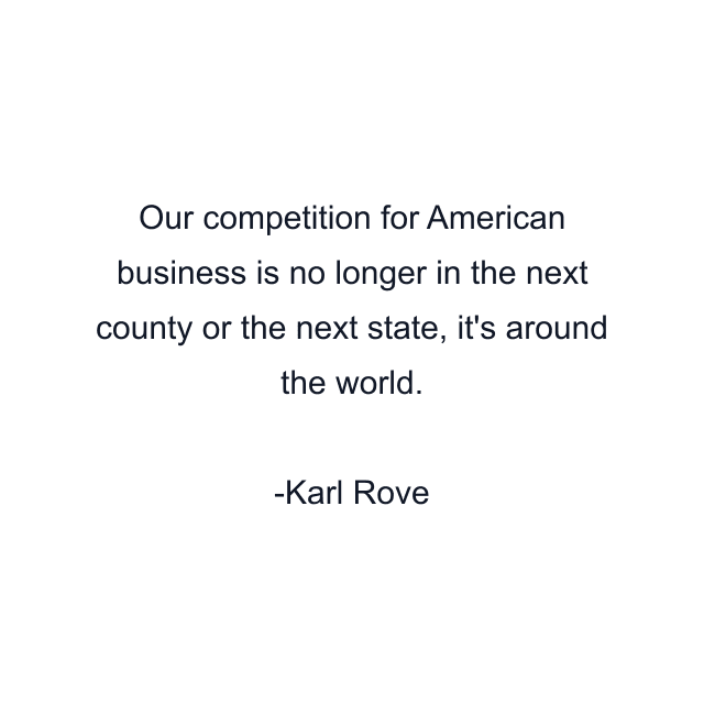 Our competition for American business is no longer in the next county or the next state, it's around the world.