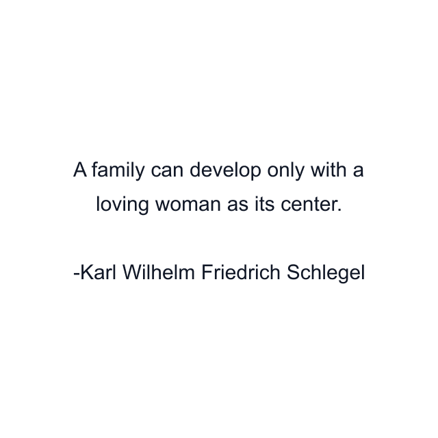 A family can develop only with a loving woman as its center.