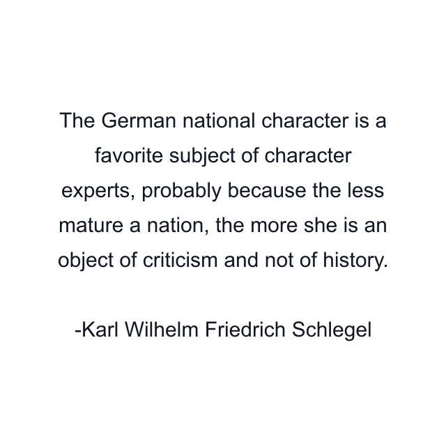 The German national character is a favorite subject of character experts, probably because the less mature a nation, the more she is an object of criticism and not of history.