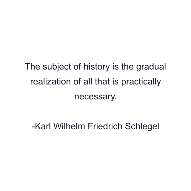 The subject of history is the gradual realization of all that is practically necessary.