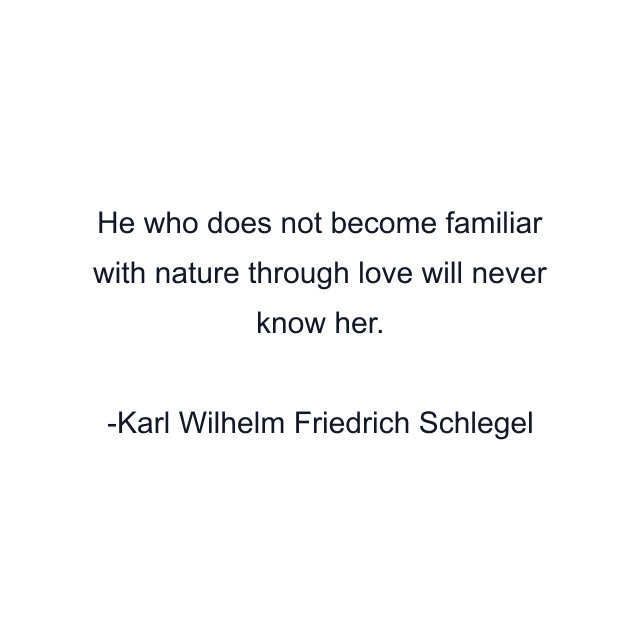 He who does not become familiar with nature through love will never know her.