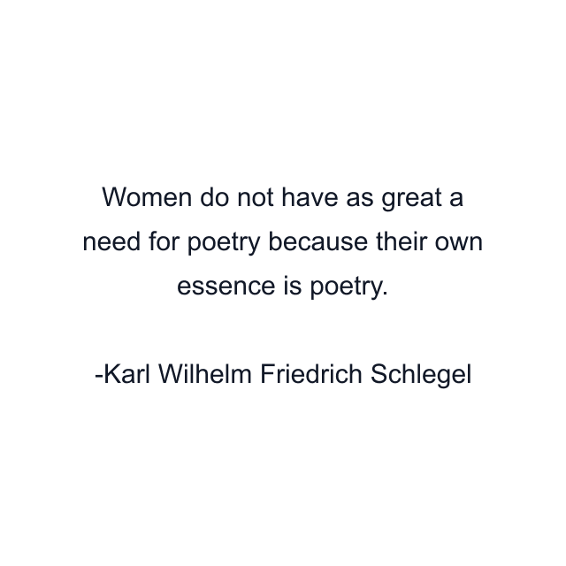 Women do not have as great a need for poetry because their own essence is poetry.