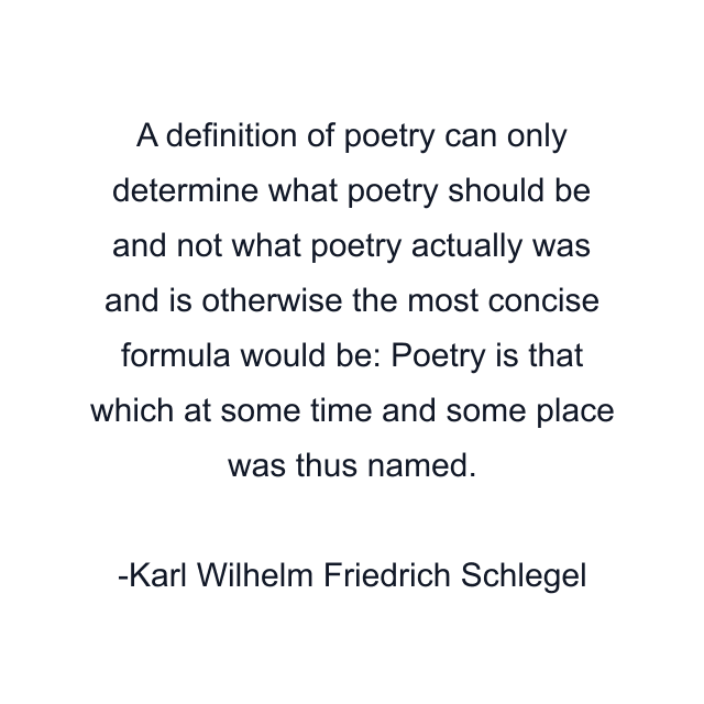 A definition of poetry can only determine what poetry should be and not what poetry actually was and is otherwise the most concise formula would be: Poetry is that which at some time and some place was thus named.