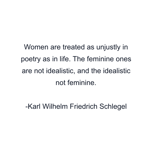 Women are treated as unjustly in poetry as in life. The feminine ones are not idealistic, and the idealistic not feminine.