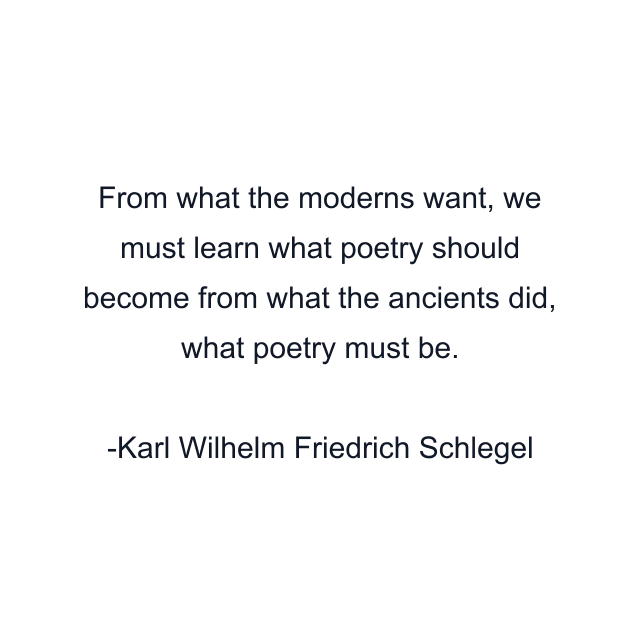 From what the moderns want, we must learn what poetry should become from what the ancients did, what poetry must be.