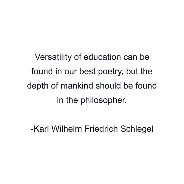 Versatility of education can be found in our best poetry, but the depth of mankind should be found in the philosopher.