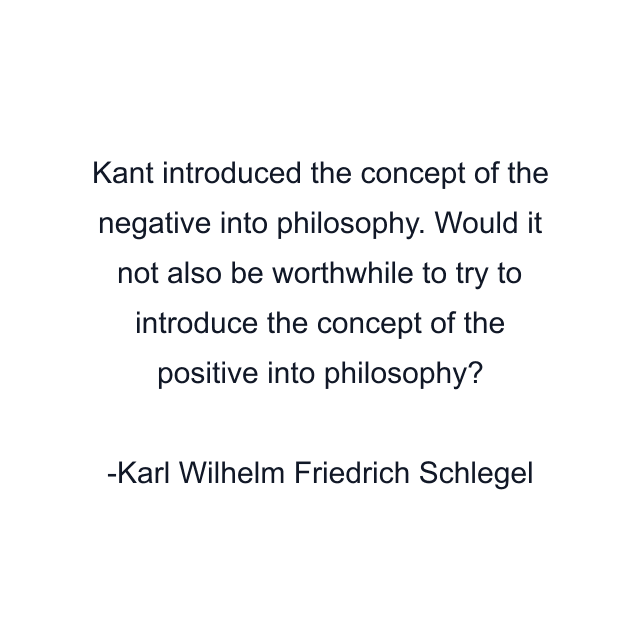 Kant introduced the concept of the negative into philosophy. Would it not also be worthwhile to try to introduce the concept of the positive into philosophy?