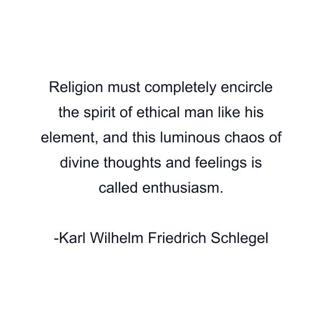 Religion must completely encircle the spirit of ethical man like his element, and this luminous chaos of divine thoughts and feelings is called enthusiasm.