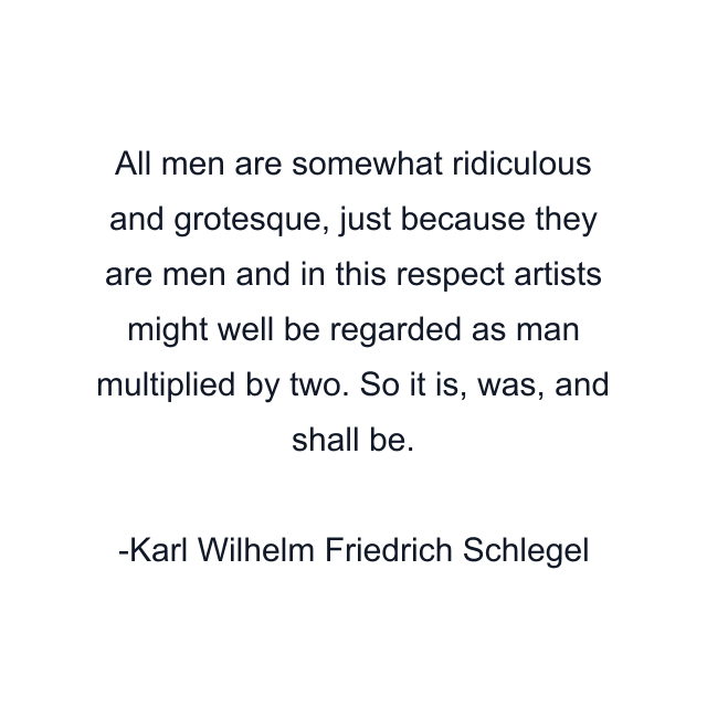 All men are somewhat ridiculous and grotesque, just because they are men and in this respect artists might well be regarded as man multiplied by two. So it is, was, and shall be.