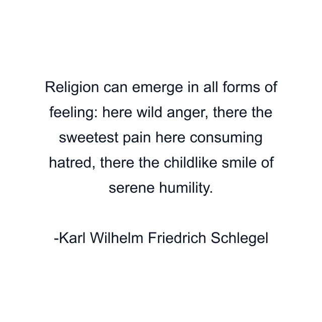 Religion can emerge in all forms of feeling: here wild anger, there the sweetest pain here consuming hatred, there the childlike smile of serene humility.