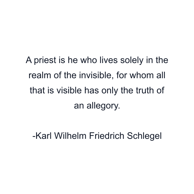 A priest is he who lives solely in the realm of the invisible, for whom all that is visible has only the truth of an allegory.