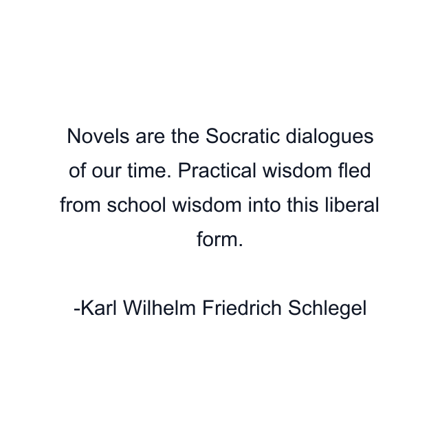 Novels are the Socratic dialogues of our time. Practical wisdom fled from school wisdom into this liberal form.