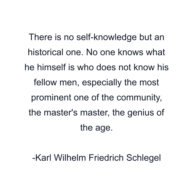 There is no self-knowledge but an historical one. No one knows what he himself is who does not know his fellow men, especially the most prominent one of the community, the master's master, the genius of the age.