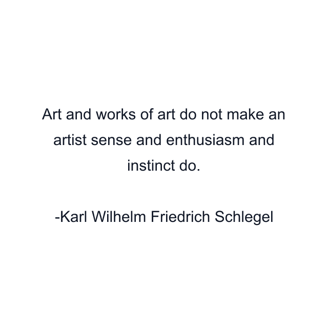 Art and works of art do not make an artist sense and enthusiasm and instinct do.