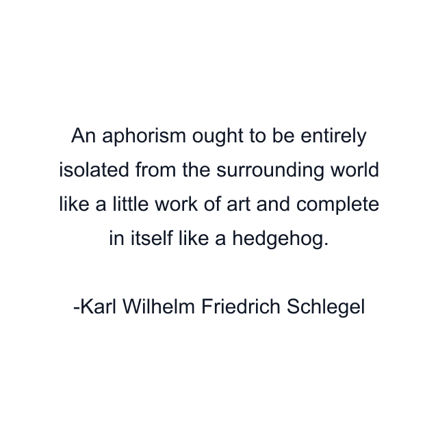 An aphorism ought to be entirely isolated from the surrounding world like a little work of art and complete in itself like a hedgehog.