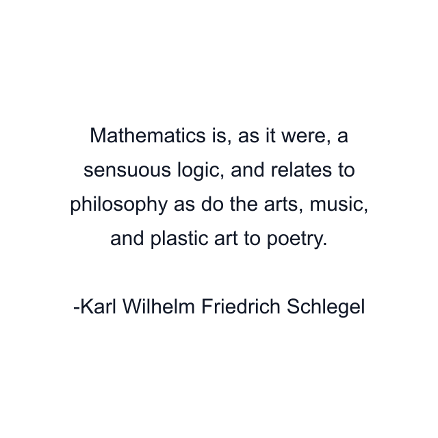 Mathematics is, as it were, a sensuous logic, and relates to philosophy as do the arts, music, and plastic art to poetry.