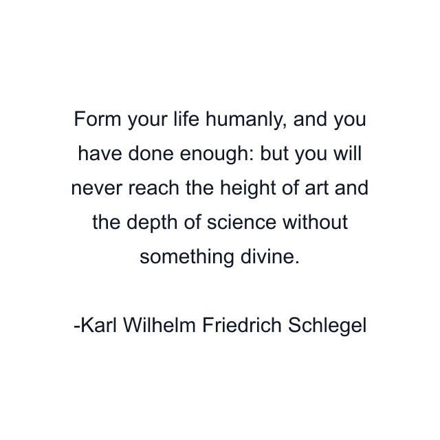 Form your life humanly, and you have done enough: but you will never reach the height of art and the depth of science without something divine.