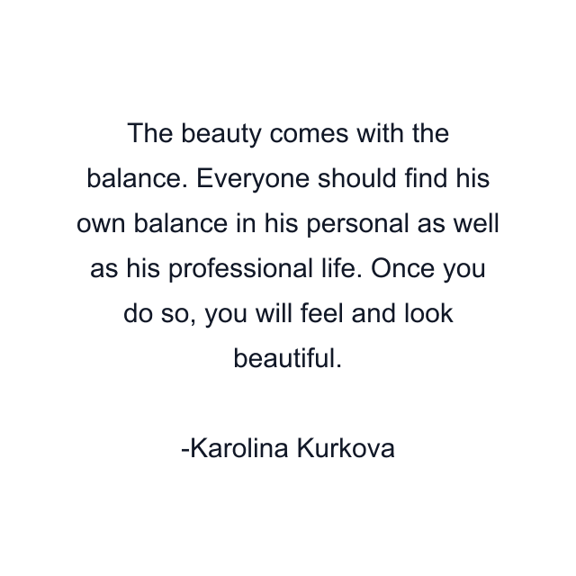 The beauty comes with the balance. Everyone should find his own balance in his personal as well as his professional life. Once you do so, you will feel and look beautiful.