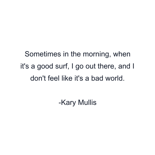 Sometimes in the morning, when it's a good surf, I go out there, and I don't feel like it's a bad world.