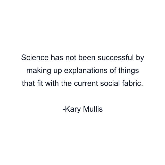 Science has not been successful by making up explanations of things that fit with the current social fabric.