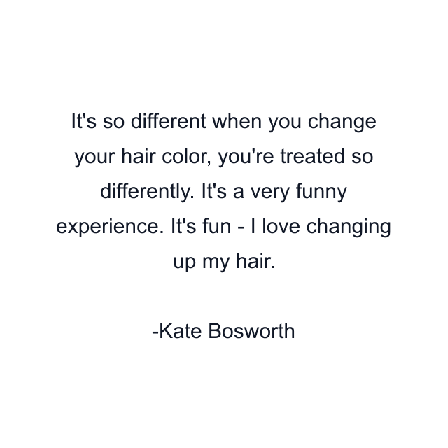 It's so different when you change your hair color, you're treated so differently. It's a very funny experience. It's fun - I love changing up my hair.