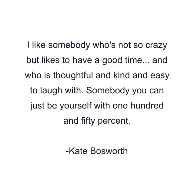 I like somebody who's not so crazy but likes to have a good time... and who is thoughtful and kind and easy to laugh with. Somebody you can just be yourself with one hundred and fifty percent.