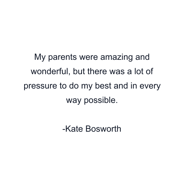 My parents were amazing and wonderful, but there was a lot of pressure to do my best and in every way possible.