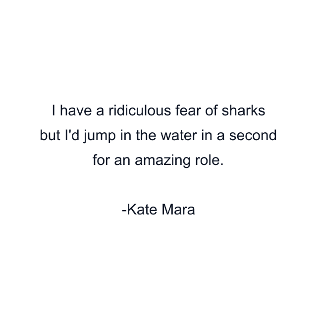 I have a ridiculous fear of sharks but I'd jump in the water in a second for an amazing role.