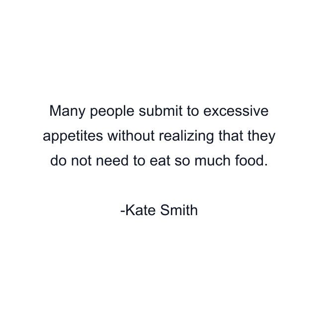 Many people submit to excessive appetites without realizing that they do not need to eat so much food.