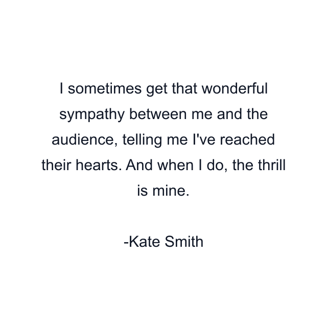 I sometimes get that wonderful sympathy between me and the audience, telling me I've reached their hearts. And when I do, the thrill is mine.